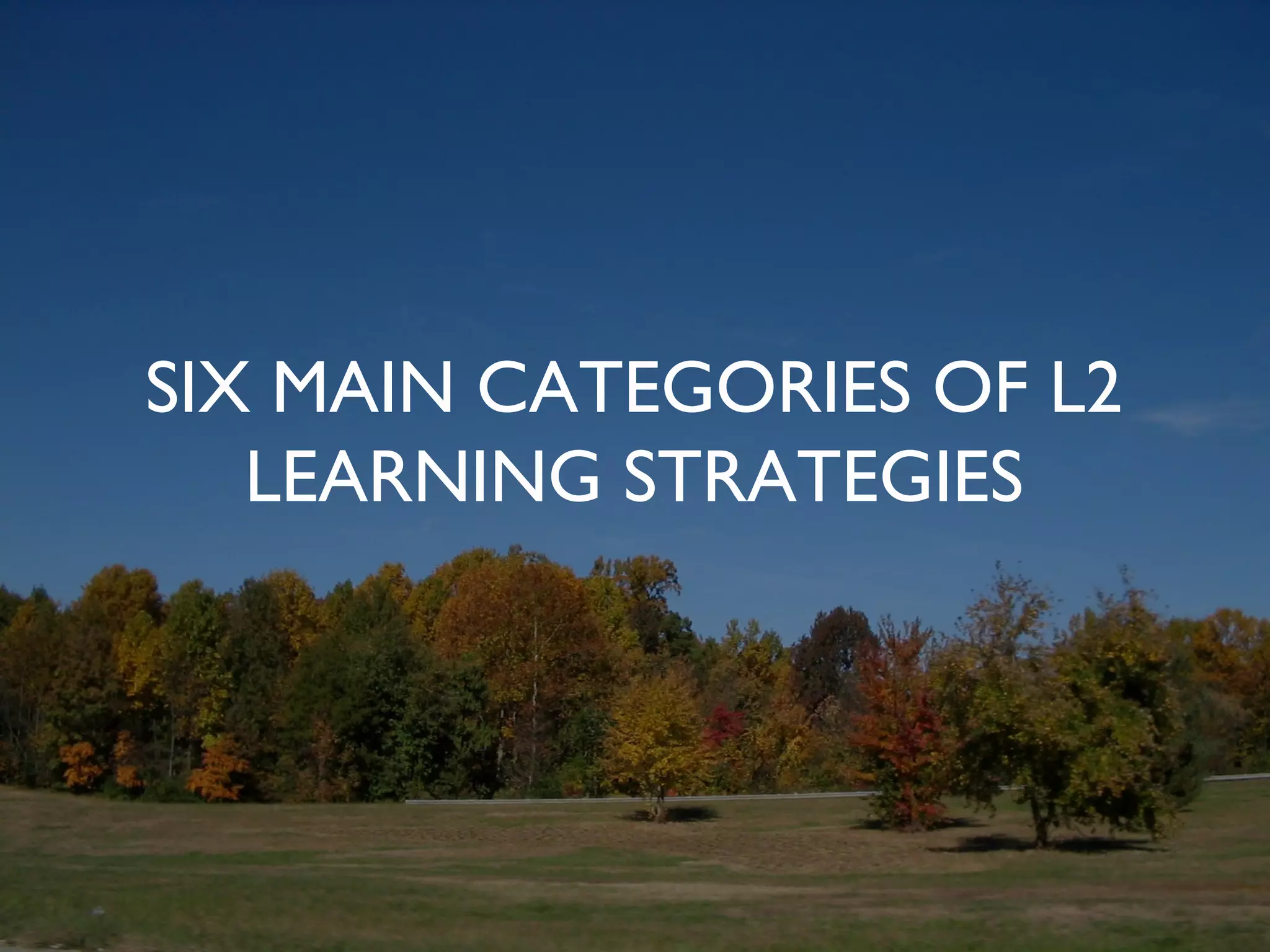 SIX MAIN CATEGORIES OF L2
   LEARNING STRATEGIES
 