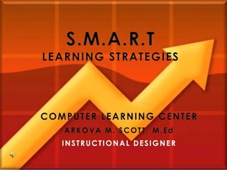 S.M.A.R.T
LEARNING STRATEGIES




COMPUTER LEARNING CENTER
   ARKOVA M. SCOTT, M.Ed
   INSTRUCTIONAL DESIGNER
 