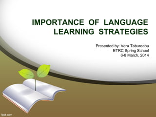 IMPORTANCE OF LANGUAGE
LEARNING STRATEGIES
Presented by: Vera Tabureabu
ETRC Spring School
6-8 March, 2014
 