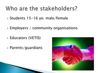    Students 15-16 yo. male/female

   Employers / community organisations

   Educators (VETIS)

   Parents/guardians
 