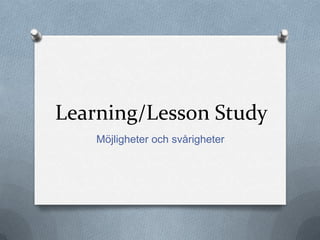 Learning/Lesson Study
Möjligheter och svårigheter
 