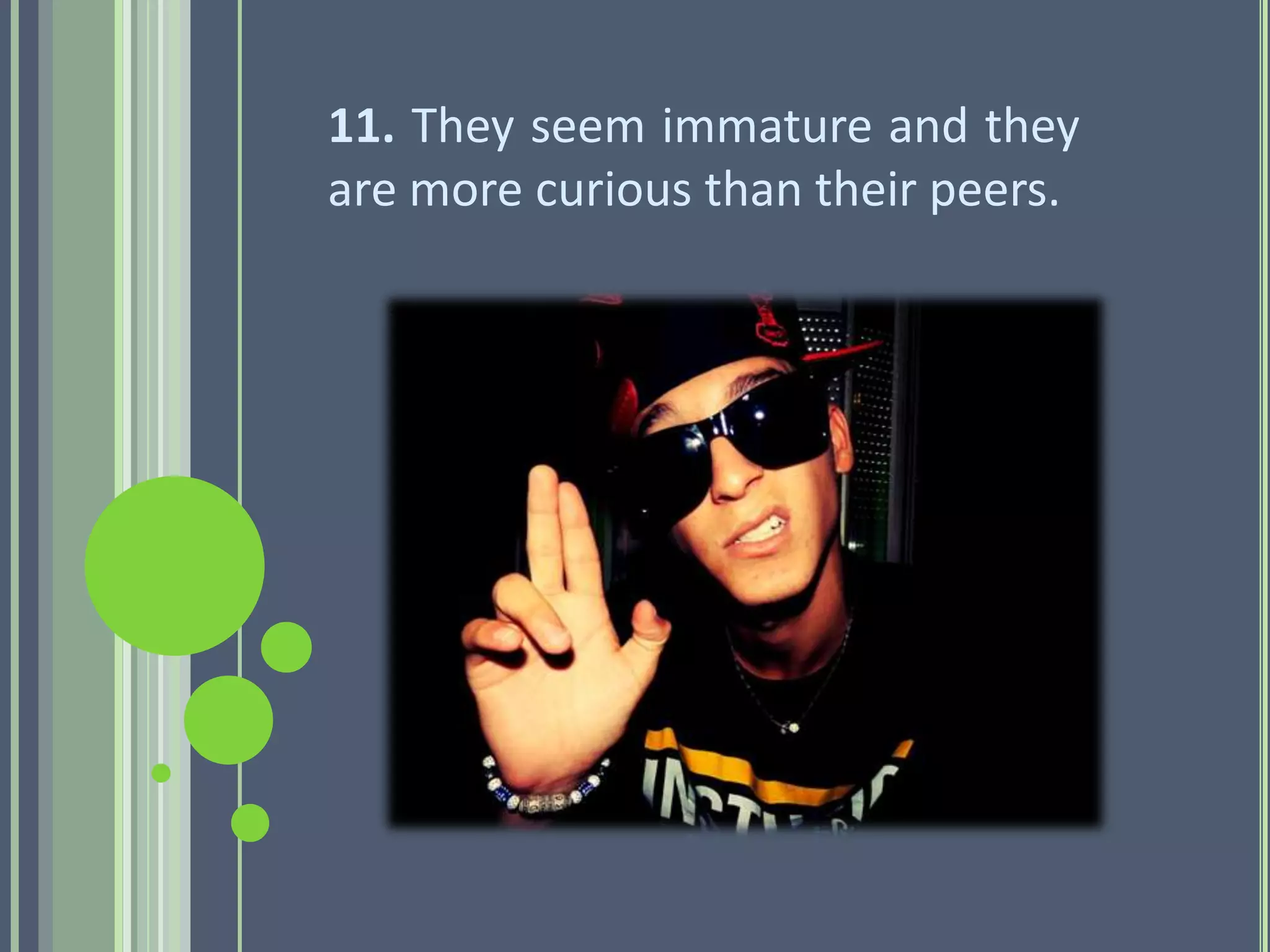 11. They seem immature and they
are more curious than their peers.
 