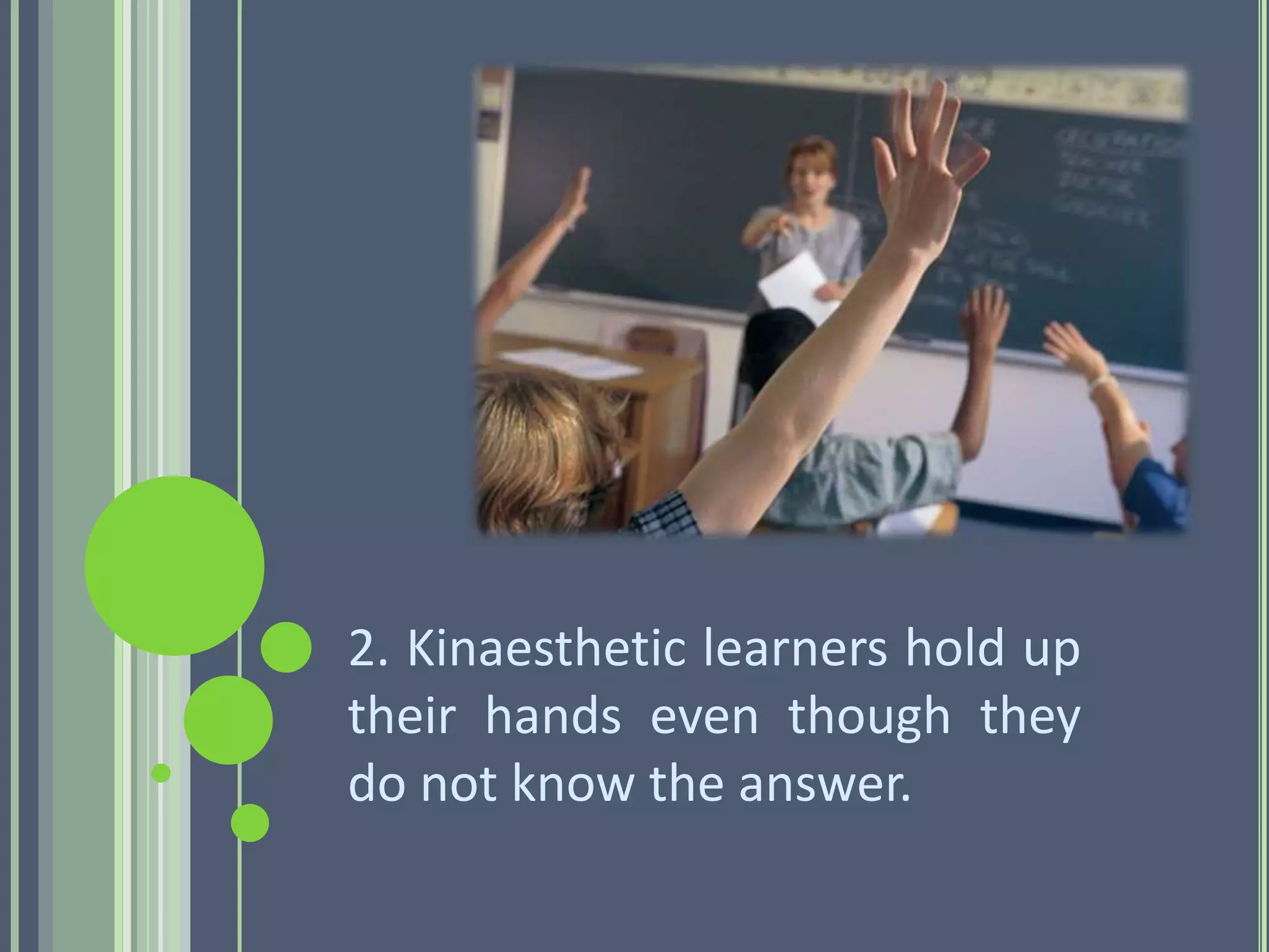 2. Kinaesthetic learners hold up
their hands even though they
do not know the answer.
 