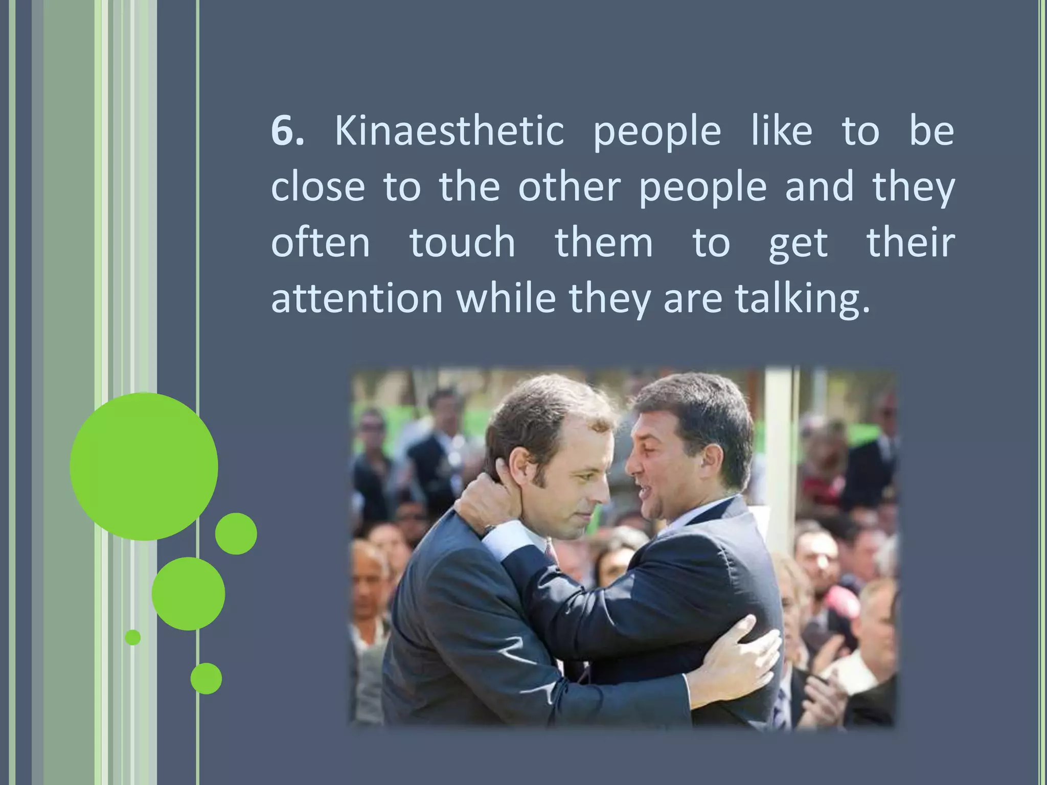 6. Kinaesthetic people like to be
close to the other people and they
often touch them to get their
attention while they are talking.
 