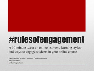 #rulesofengagement
A 10-minute tweet on online learners, learning styles
and ways to engage students in your online course
5.4.15 – Forsyth Technical Community College Presentation
Amy Archambault
aarchamb@gmail.com
 