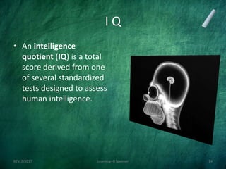 I Q
• An intelligence
quotient (IQ) is a total
score derived from one
of several standardized
tests designed to assess
human intelligence.
REV. 2/2017 Learning--R Speener 24
 