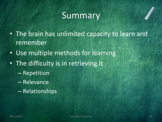 Summary
• The brain has unlimited capacity to learn and
remember
• Use multiple methods for learning
• The difficulty is in retrieving it
– Repetition
– Relevance
– Relationships
REV. 2/2017 Learning--R Speener 58
 
