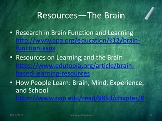 Resources—The Brain
• Research in Brain Function and Learning
http://www.apa.org/education/k12/brain-
function.aspx
• Resources on Learning and the Brain
https://www.edutopia.org/article/brain-
based-learning-resources
• How People Learn: Brain, Mind, Experience,
and School
https://www.nap.edu/read/9853/chapter/8
REV. 2/2017 Learning--R Speener 59
 