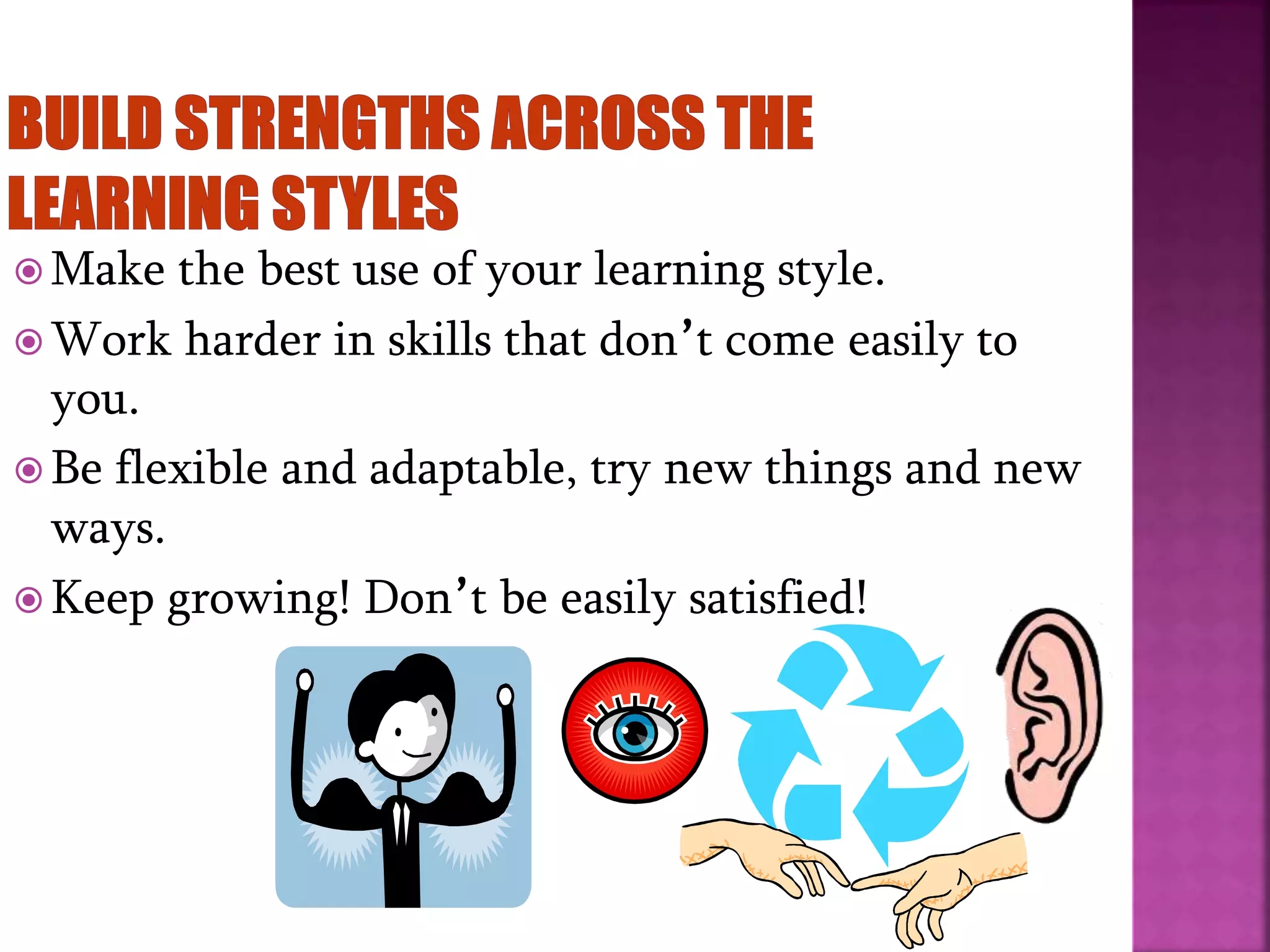  Make the best use of your learning style.
 Work harder in skills that don’t come easily to
you.
 Be flexible and adaptable, try new things and new
ways.
 Keep growing! Don’t be easily satisfied!
 