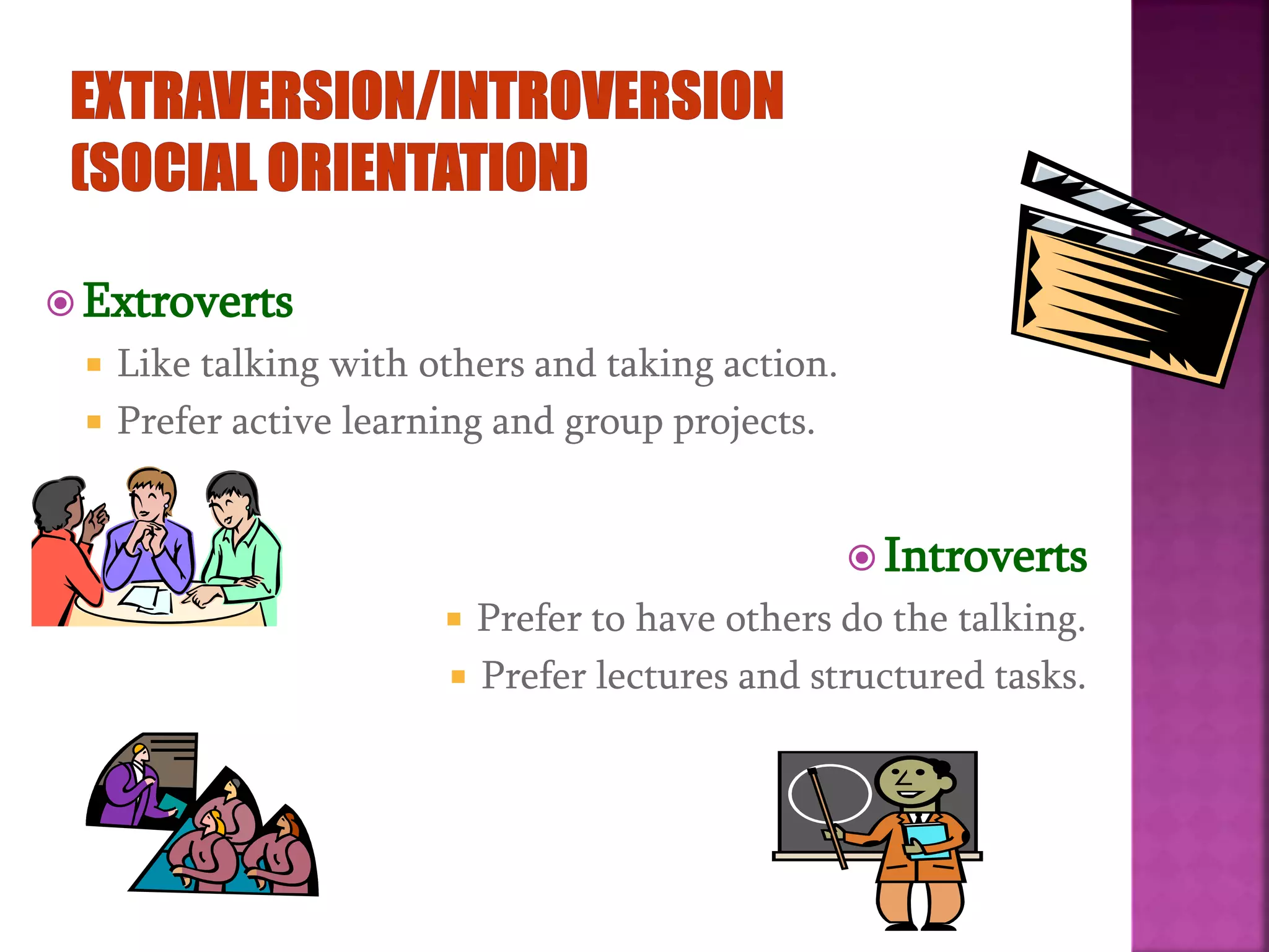  Extroverts
 Like talking with others and taking action.
 Prefer active learning and group projects.
 Introverts
 Prefer to have others do the talking.
 Prefer lectures and structured tasks.
 