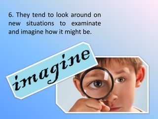 6. They tend to look around on
new situations to examinate
and imagine how it might be.
 