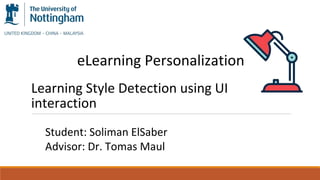Learning Style Detection using UI
interaction
eLearning Personalization
Student: Soliman ElSaber
Advisor: Dr. Tomas Maul
 