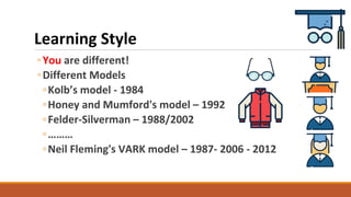 Learning Style
◦You are different!
◦Different Models
◦Kolb’s model - 1984
◦Honey and Mumford's model – 1992
◦Felder-Silver...