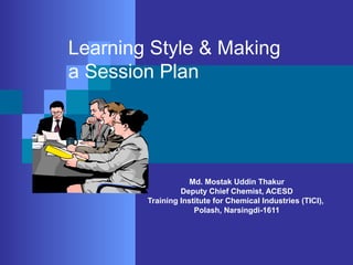 Md. Mostak Uddin Thakur
Deputy Chief Chemist, ACESD
Training Institute for Chemical Industries (TICI),
Polash, Narsingdi-1611
Learning Style & Making
a Session Plan
 