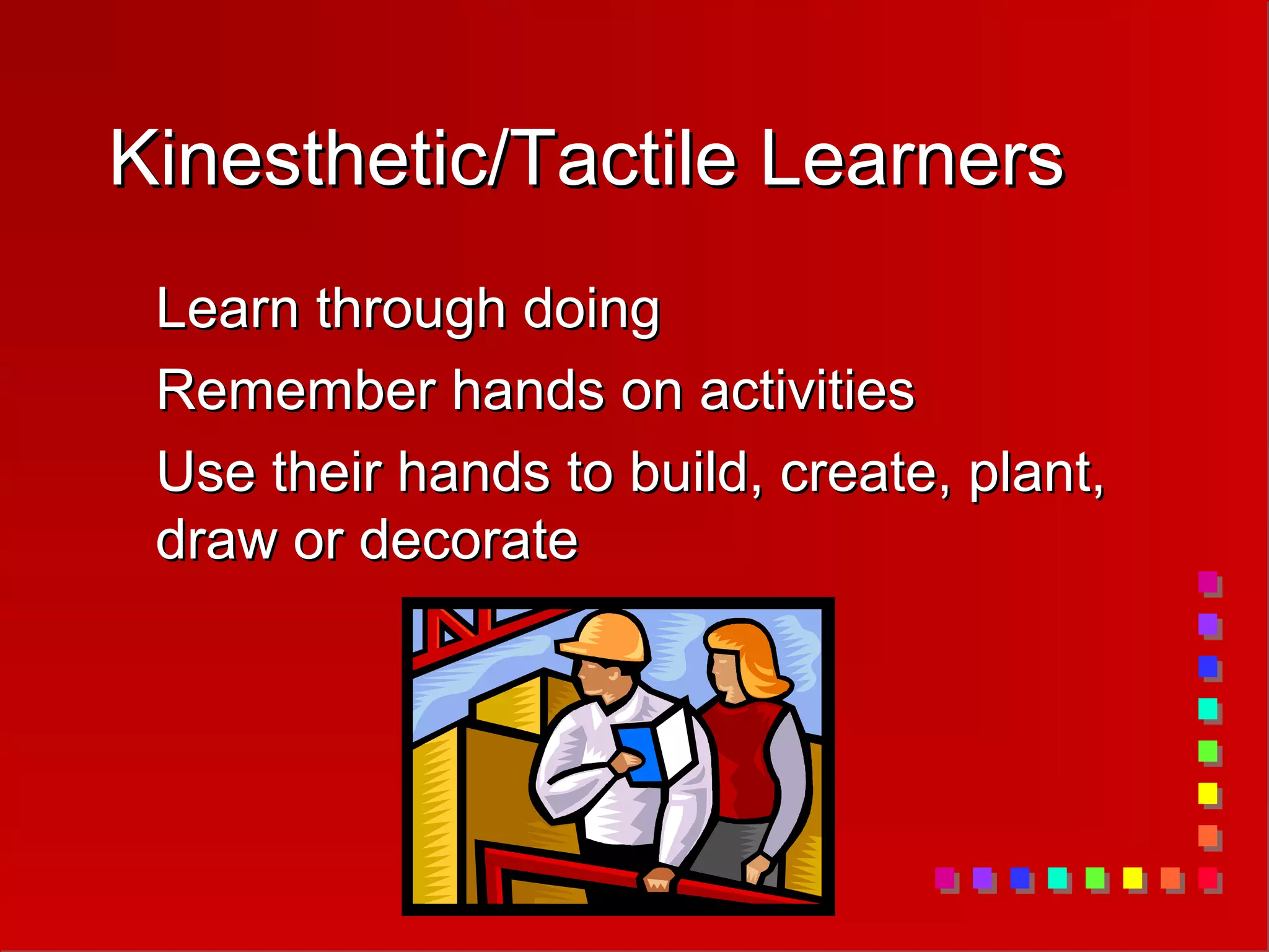 Kinesthetic/Tactile Learners
Kinesthetic/Tactile Learners
Learn through doing
Learn through doing
Remember hands on activities
Remember hands on activities
Use their hands to build, create, plant,
Use their hands to build, create, plant,
draw or decorate
draw or decorate
 