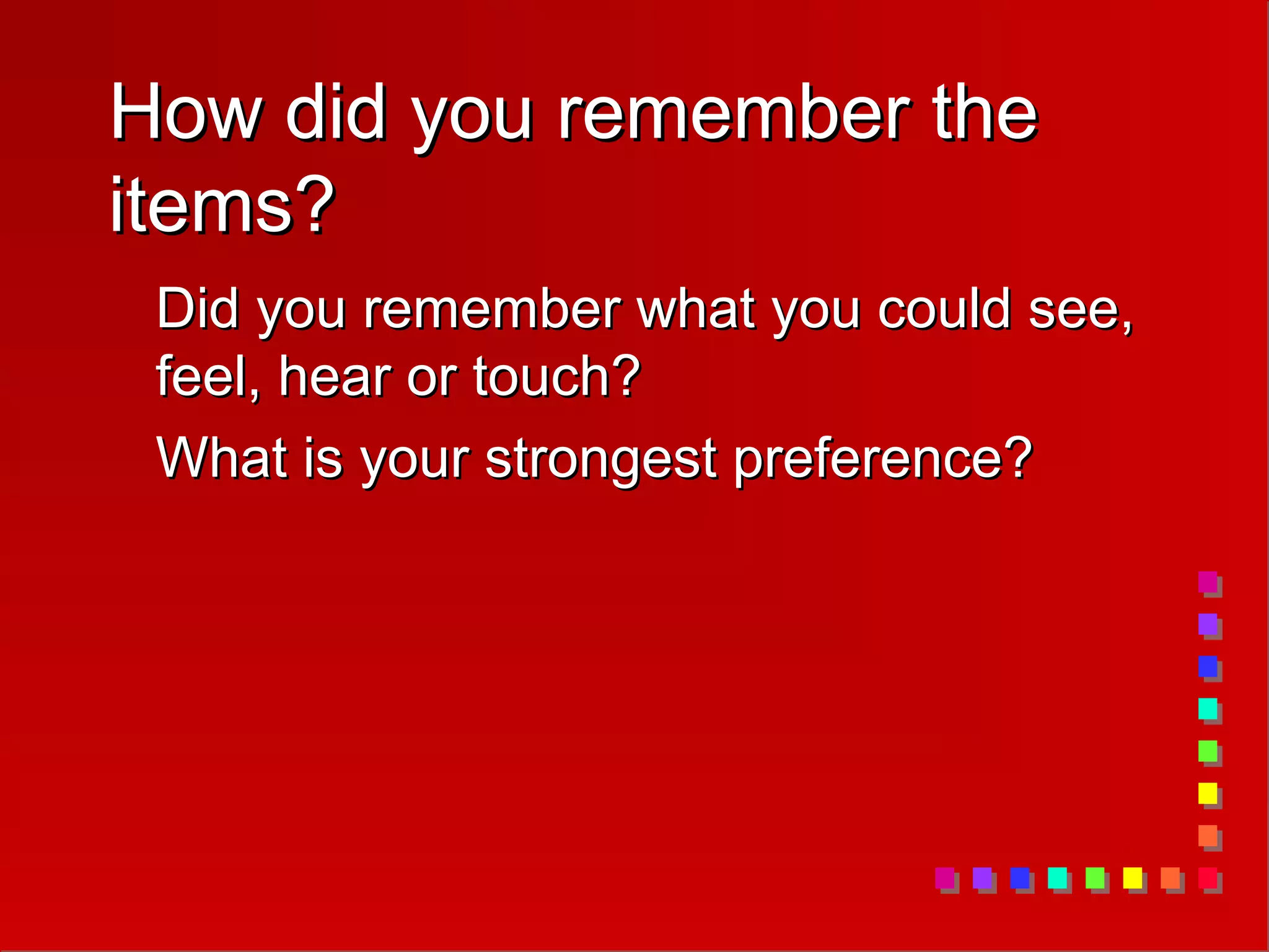 How did you remember the
How did you remember the
items?
items?
Did you remember what you could see,
Did you remember what you could see,
feel, hear or touch?
feel, hear or touch?
What is your strongest preference?
What is your strongest preference?
 