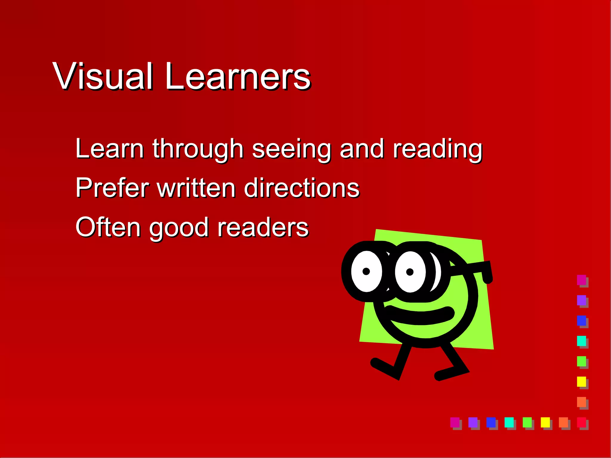 Visual Learners
Visual Learners
Learn through seeing and reading
Learn through seeing and reading
Prefer written directions
Prefer written directions
Often good readers
Often good readers
 