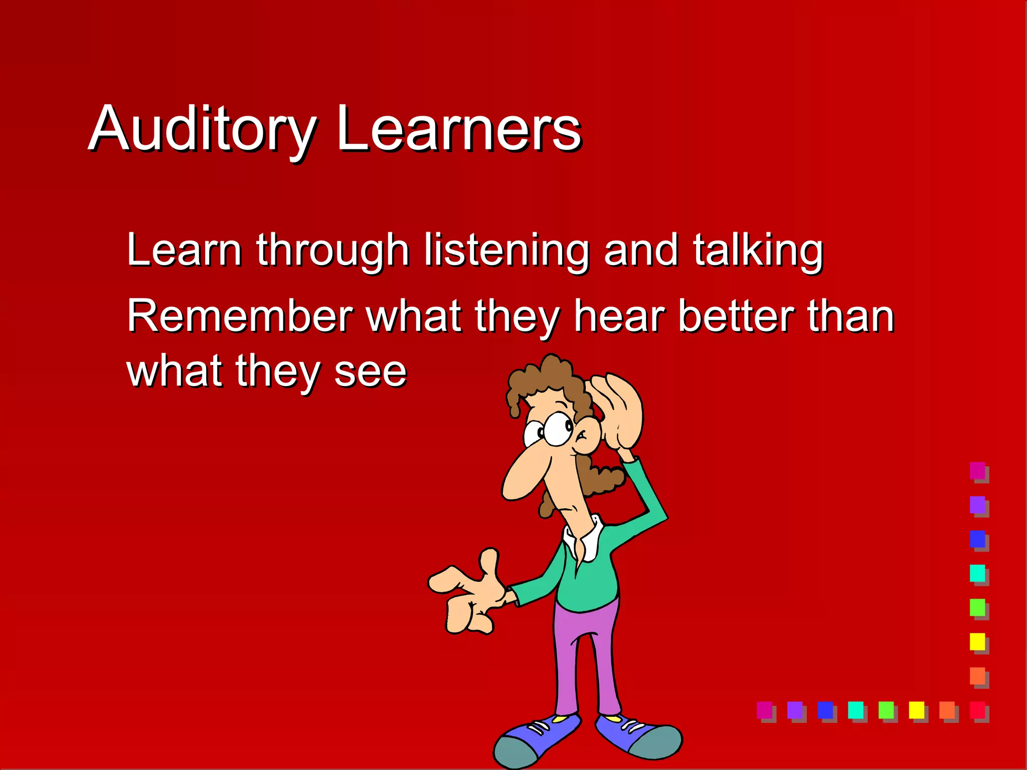 Auditory Learners
Auditory Learners
Learn through listening and talking
Learn through listening and talking
Remember what they hear better than
Remember what they hear better than
what they see
what they see
 