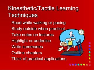Kinesthetic/Tactile Learning
Techniques
 Read while walking or pacing
 Study outside when practical
 Take notes on lectures
 Highlight or underline
 Write summaries
 Outline chapters
 Think of practical applications
 