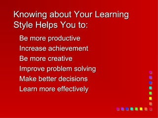 Knowing about Your Learning
Style Helps You to:
 Be more productive
 Increase achievement
 Be more creative
 Improve problem solving
 Make better decisions
 Learn more effectively
 