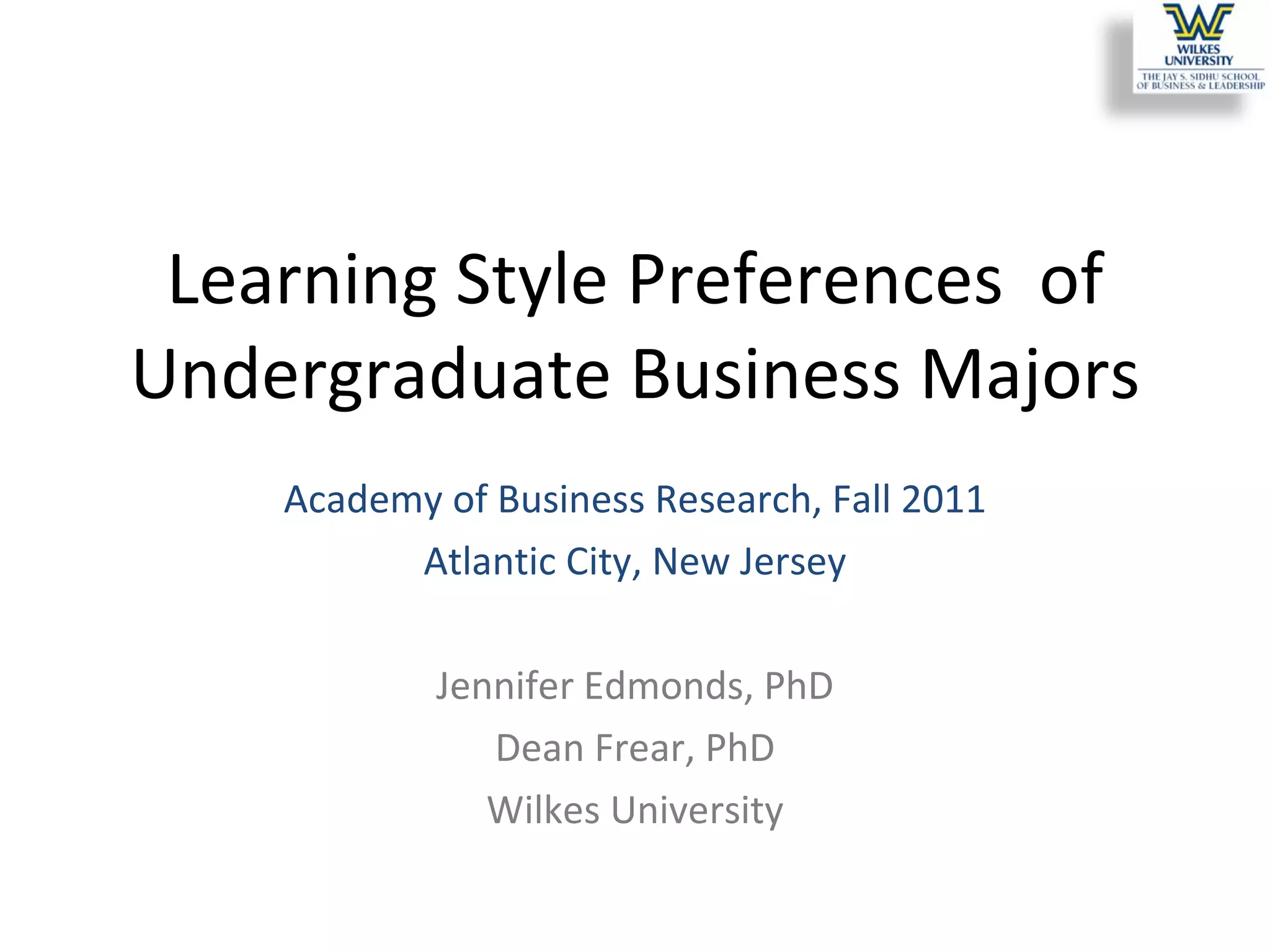 Learning Style Preferences  of Undergraduate Business Majors Academy of Business Research, Fall 2011 Atlantic City, New Jersey Jennifer Edmonds, PhD Dean Frear, PhD Wilkes University 