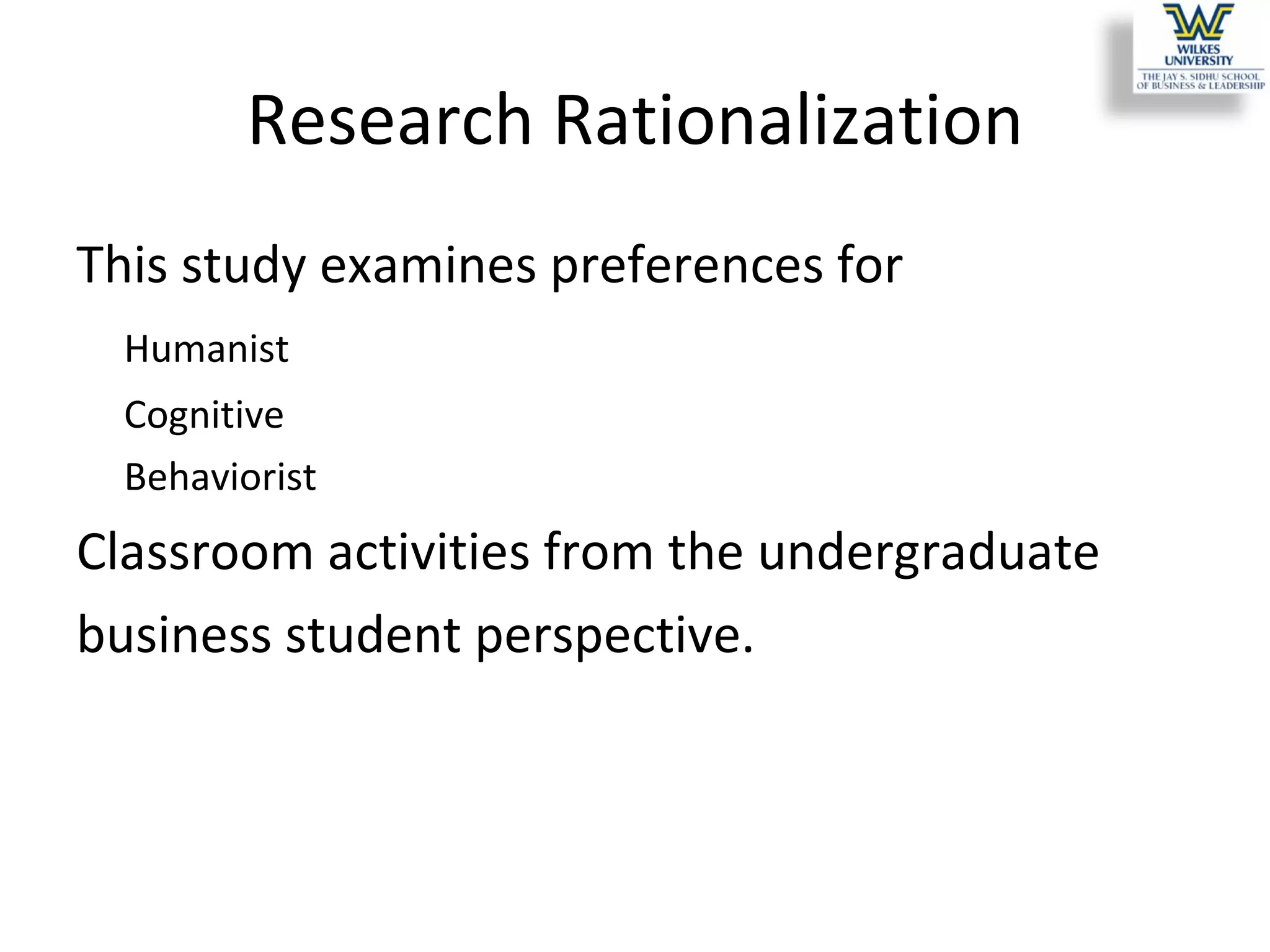 Research Rationalization This study examines preferences for  Humanist  Cognitive  Behaviorist  Classroom activities from the undergraduate business student perspective.  