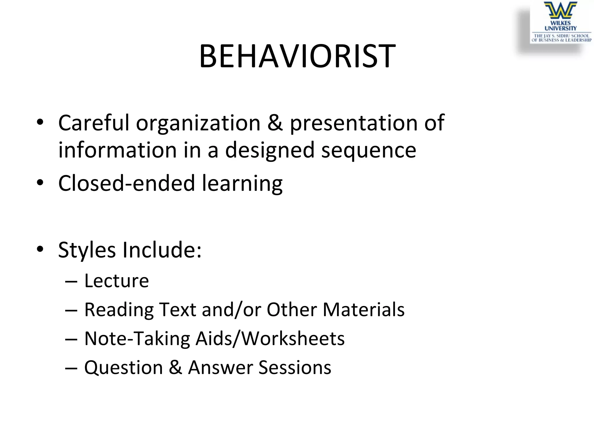 BEHAVIORIST Careful organization & presentation of information in a designed sequence Closed-ended learning Styles Include: Lecture  Reading Text and/or Other Materials Note-Taking Aids/Worksheets Question & Answer Sessions 