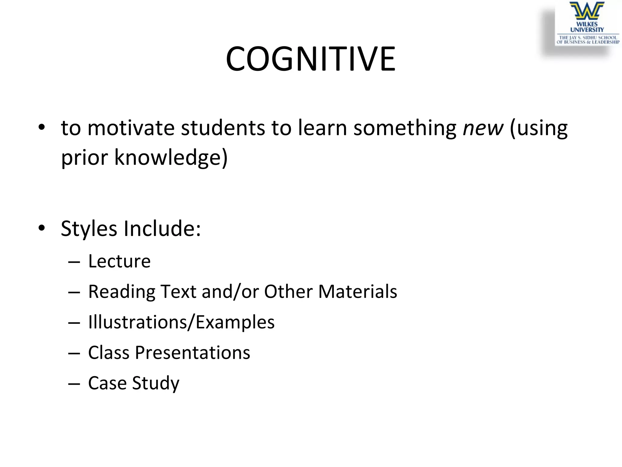 COGNITIVE to motivate students to learn something  new  (using prior knowledge) Styles Include: Lecture Reading Text and/or Other Materials Illustrations/Examples Class Presentations Case Study 
