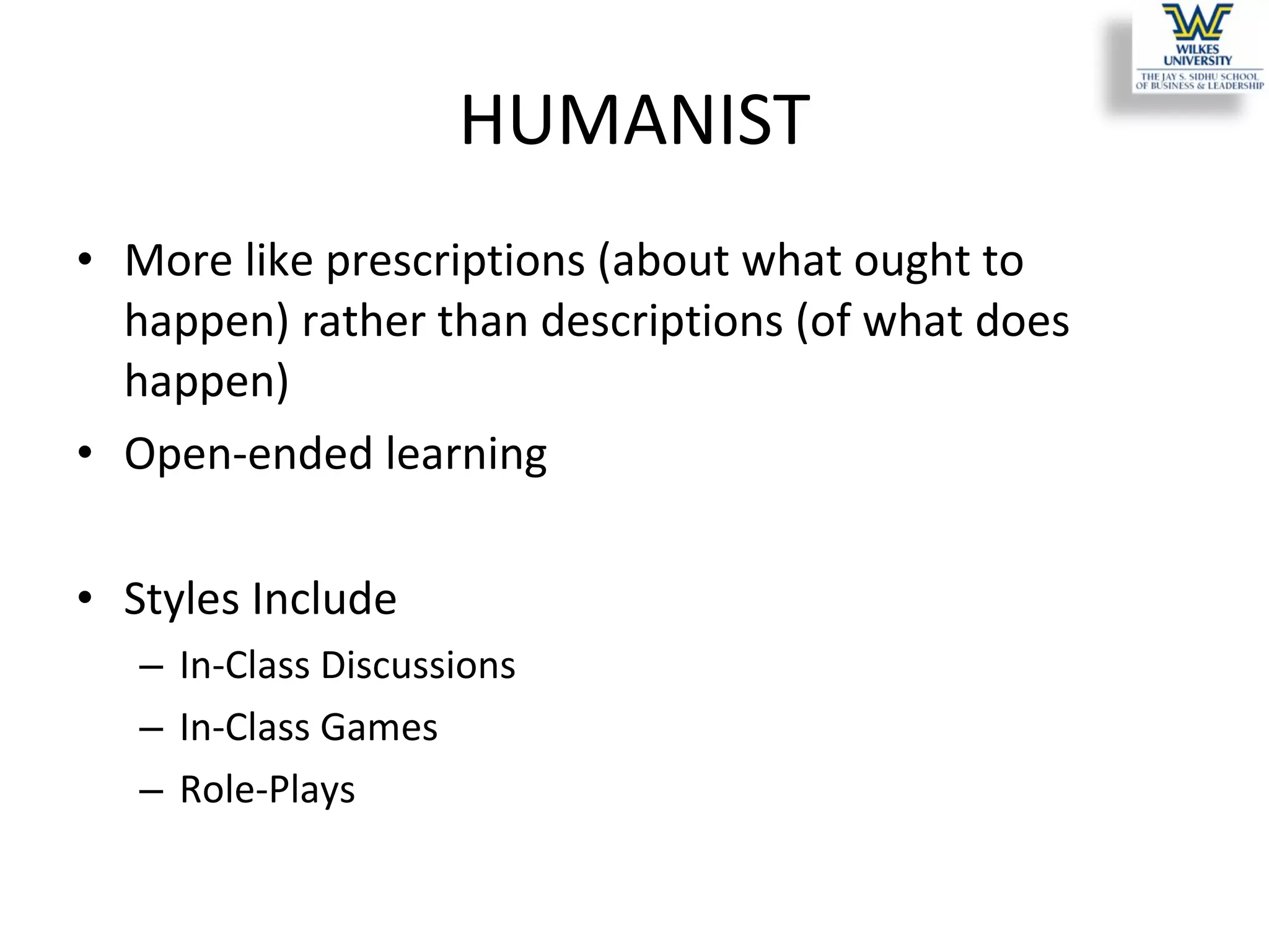 HUMANIST More like prescriptions (about what ought to happen) rather than descriptions (of what does happen) Open-ended learning Styles Include In-Class Discussions In-Class Games Role-Plays 