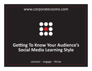 www.corporatecosmo.com




Getting To Know Your Audience’s
  Social Media Learning Style

        connect • engage • thrive
 