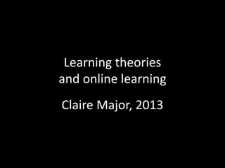 Learning theories
and online learning
Claire Major, 2013
 