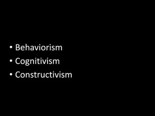 • Behaviorism
• Cognitivism
• Constructivism
 