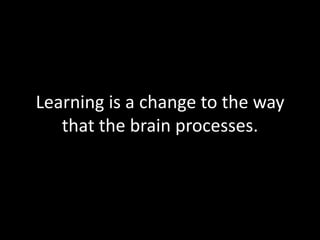 Learning is a change to the way
   that the brain processes.
 