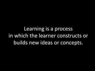 Learning is a process
in which the learner constructs or
  builds new ideas or concepts.
 