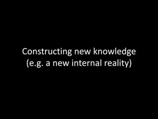 Constructing new knowledge
 (e.g. a new internal reality)
 