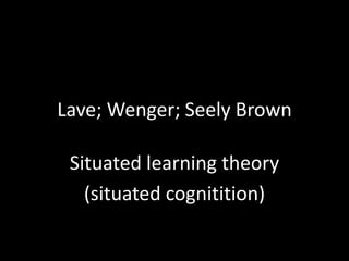 Lave; Wenger; Seely Brown

 Situated learning theory
   (situated cognitition)
 