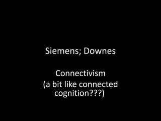 Siemens; Downes

    Connectivism
(a bit like connected
   cognition???)
 