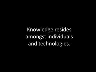 Knowledge resides
amongst individuals
 and technologies.
 
