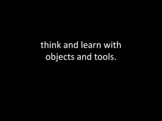 think and learn with
 objects and tools.
 