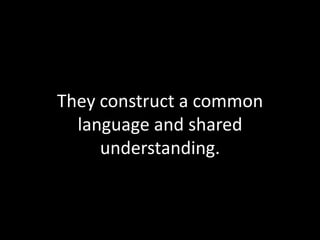 They construct a common
  language and shared
     understanding.
 