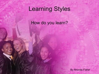 Learning Styles

How do you learn?




                    By Rhonda Fisher
 