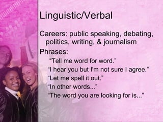Linguistic/Verbal
Careers: public speaking, debating,
 politics, writing, & journalism
Phrases:
   “Tell me word for word.”
  “I hear you but I'm not sure I agree.”
  “Let me spell it out.”
  “In other words...”
  “The word you are looking for is...”
 