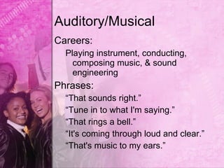 Auditory/Musical
Careers:
  Playing instrument, conducting,
    composing music, & sound
    engineering
Phrases:
  “That sounds right.”
  “Tune in to what I'm saying.”
  “That rings a bell.”
  “It's coming through loud and clear.”
  “That's music to my ears.”
 
