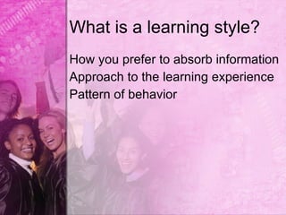 What is a learning style?
How you prefer to absorb information
Approach to the learning experience
Pattern of behavior
 