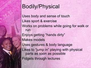 Bodily/Physical
Uses body and sense of touch
Likes sport & exercise
Works on problems while going for walk or
  run
Enjoys getting “hands dirty”
Makes models
Uses gestures & body language
Likes to “jump in” playing with physical
  parts as soon as possible
Fidgets through lectures
 