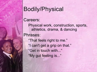 Bodily/Physical
Careers:
  Physical work, construction, sports,
   athletics, drama, & dancing
Phrases:
  “That feels right to me.”
  “I can't get a grip on that.”
  “Get in touch with...”
  “My gut feeling is...”
 