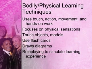 Bodily/Physical Learning
Techniques
Uses touch, action, movement, and
 hands-on work
Focuses on physical sensations
Touch objects, models
Use flash cards
Draws diagrams
Roleplaying to simulate learning
 experience
 