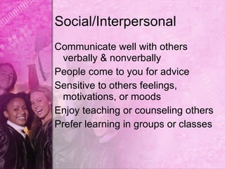 Social/Interpersonal
Communicate well with others
  verbally & nonverbally
People come to you for advice
Sensitive to others feelings,
  motivations, or moods
Enjoy teaching or counseling others
Prefer learning in groups or classes
 