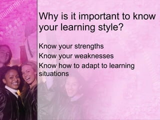Why is it important to know
your learning style?
Know your strengths
Know your weaknesses
Know how to adapt to learning
situations
 