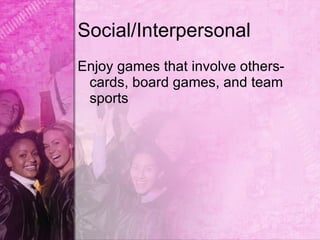 Social/Interpersonal
Enjoy games that involve others-
 cards, board games, and team
 sports
 